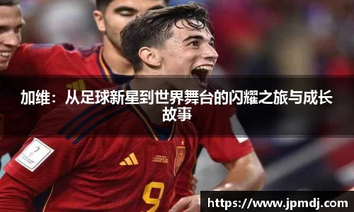 加维：从足球新星到世界舞台的闪耀之旅与成长故事