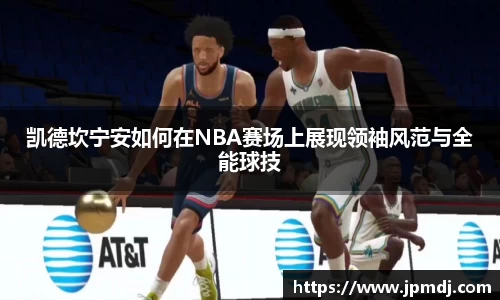 凯德坎宁安如何在NBA赛场上展现领袖风范与全能球技