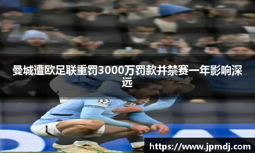 曼城遭欧足联重罚3000万罚款并禁赛一年影响深远