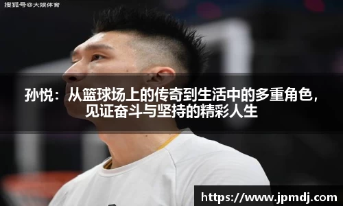 孙悦：从篮球场上的传奇到生活中的多重角色，见证奋斗与坚持的精彩人生